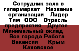 Сотрудник зала в гипермаркет › Название организации ­ Лидер Тим, ООО › Отрасль предприятия ­ Другое › Минимальный оклад ­ 1 - Все города Работа » Вакансии   . Крым,Каховское